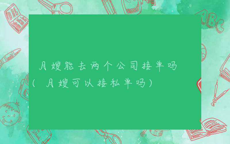 月嫂能去两个公司接单吗 (月嫂可以接私单吗)